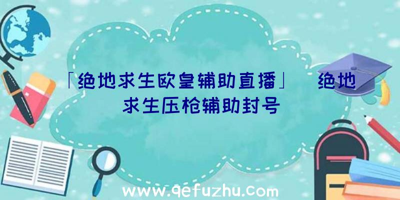 「绝地求生欧皇辅助直播」|绝地求生压枪辅助封号